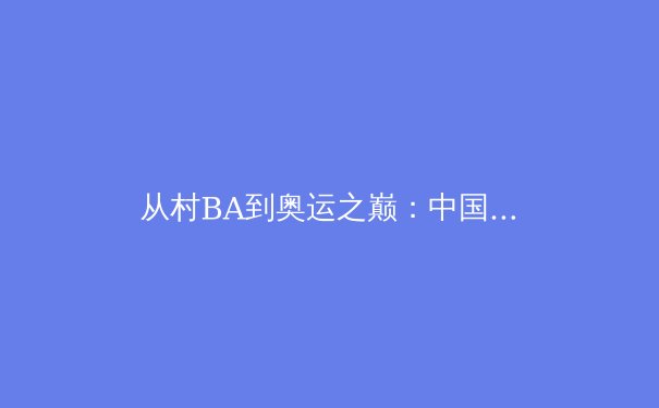 从村BA到奥运之巅：中国体育的多元生态与价值重构 - 3
